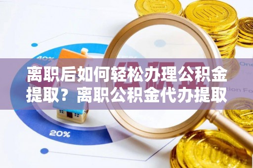 宝应离职后如何轻松办理公积金提取？离职公积金代办提取服务详解