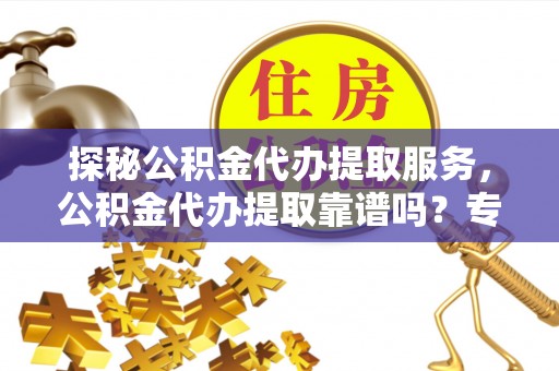 宝应探秘公积金代办提取服务，公积金代办提取靠谱吗？专业解读与实用指南