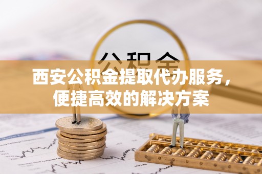 宝应西安公积金提取代办服务，便捷高效的解决方案