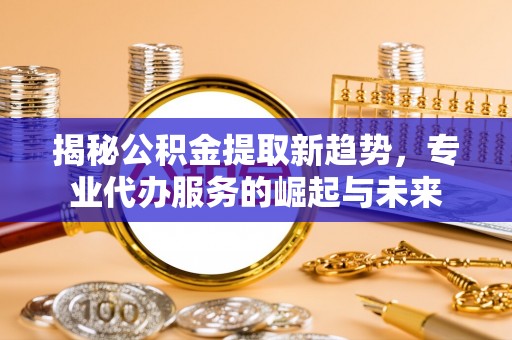 宝应揭秘公积金提取新趋势，专业代办服务的崛起与未来