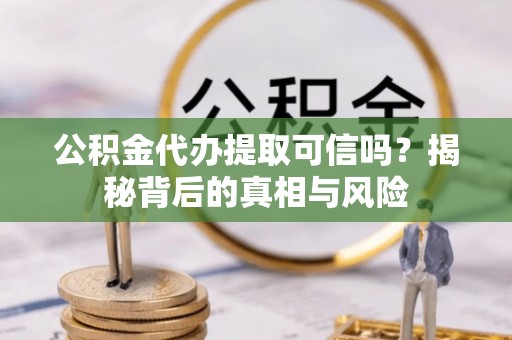 宝应公积金代办提取可信吗？揭秘背后的真相与风险