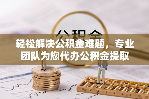 宝应轻松解决公积金难题，专业团队为您代办公积金提取