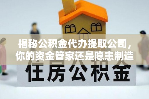 宝应揭秘公积金代办提取公司，你的资金管家还是隐患制造者？