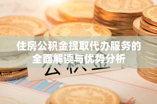宝应住房公积金提取代办服务的全面解读与优势分析