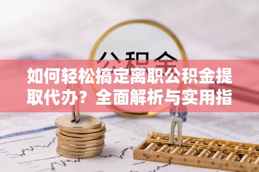 宝应如何轻松搞定离职公积金提取代办？全面解析与实用指南
