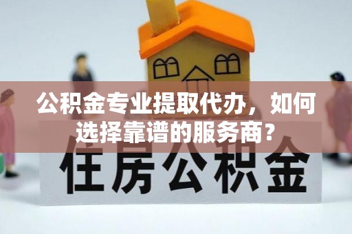 宝应公积金专业提取代办，如何选择靠谱的服务商？