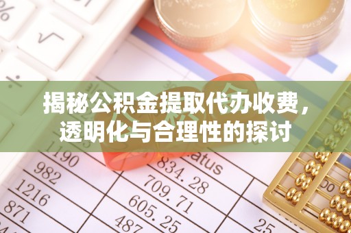 宝应揭秘公积金提取代办收费，透明化与合理性的探讨
