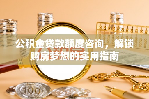 宝应公积金贷款额度咨询，解锁购房梦想的实用指南