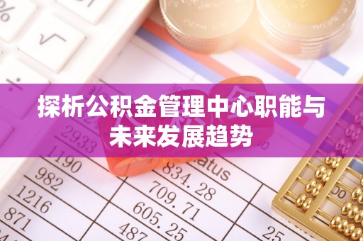 宝应探析公积金管理中心职能与未来发展趋势