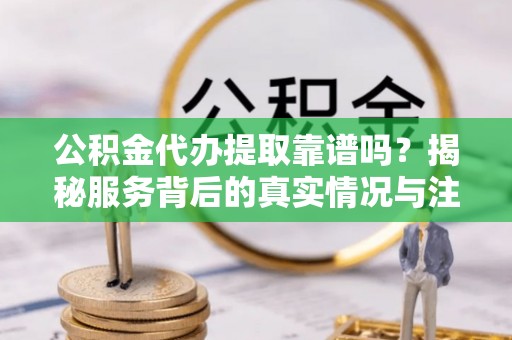 宝应公积金代办提取靠谱吗？揭秘服务背后的真实情况与注意事项