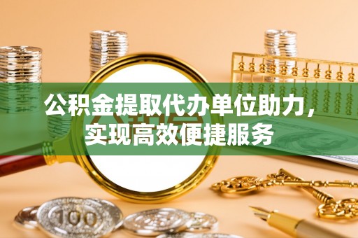 宝应公积金提取代办单位助力，实现高效便捷服务