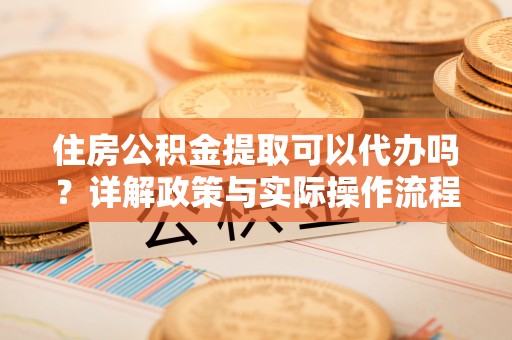 宝应住房公积金提取可以代办吗？详解政策与实际操作流程
