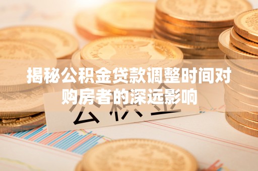 宝应揭秘公积金贷款调整时间对购房者的深远影响