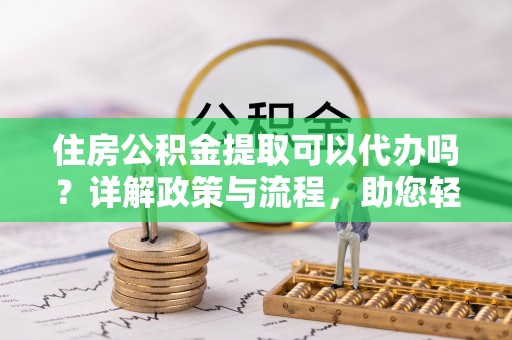 宝应住房公积金提取可以代办吗？详解政策与流程，助您轻松解决疑问