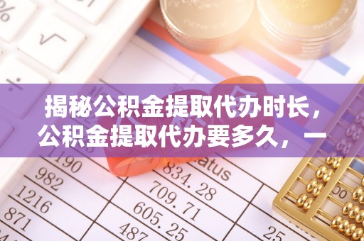 宝应揭秘公积金提取代办时长，公积金提取代办要多久，一文读懂全流程