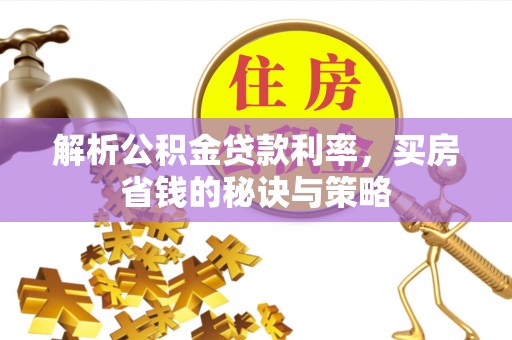 宝应解析公积金贷款利率，买房省钱的秘诀与策略