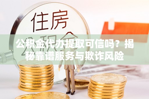 宝应公积金代办提取可信吗？揭秘靠谱服务与欺诈风险