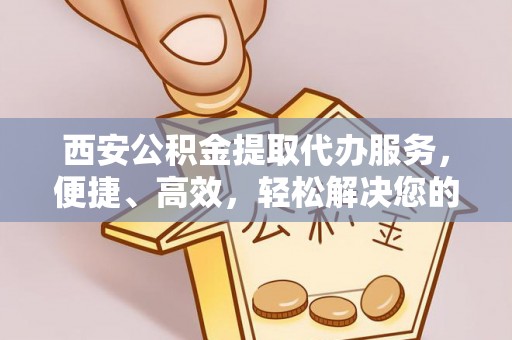 宝应西安公积金提取代办服务，便捷、高效，轻松解决您的资金需求