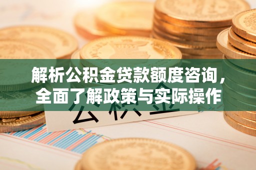 宝应解析公积金贷款额度咨询，全面了解政策与实际操作