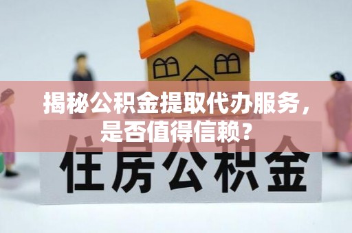 宝应揭秘公积金提取代办服务，是否值得信赖？