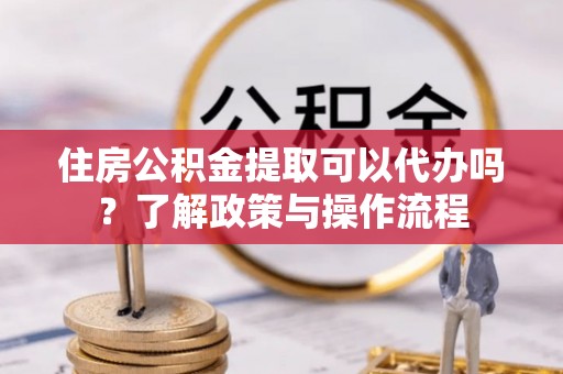 宝应住房公积金提取可以代办吗？了解政策与操作流程