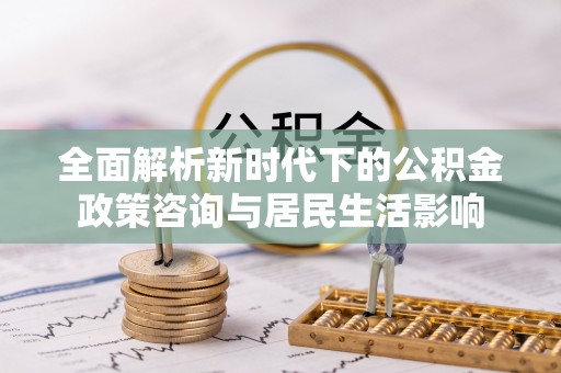 宝应全面解析新时代下的公积金政策咨询与居民生活影响