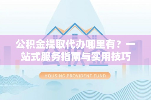 宝应公积金提取代办哪里有？一站式服务指南与实用技巧