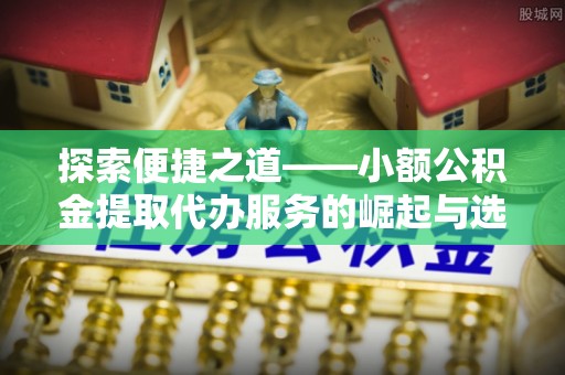 宝应探索便捷之道——小额公积金提取代办服务的崛起与选择