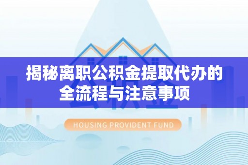 宝应揭秘离职公积金提取代办的全流程与注意事项