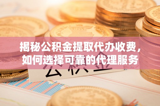 宝应揭秘公积金提取代办收费，如何选择可靠的代理服务