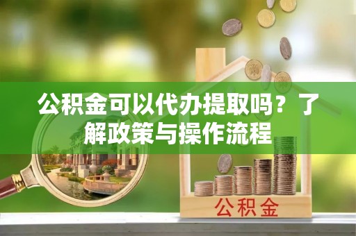 宝应公积金可以代办提取吗？了解政策与操作流程