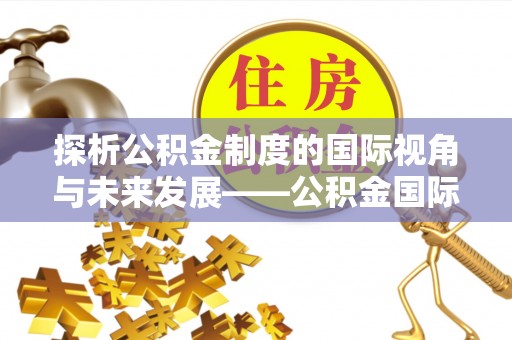 宝应探析公积金制度的国际视角与未来发展——公积金国际比较的新思路