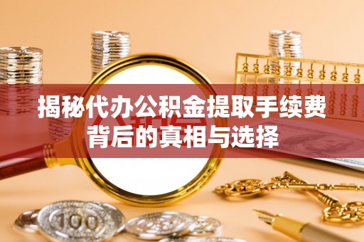宝应揭秘代办公积金提取手续费背后的真相与选择