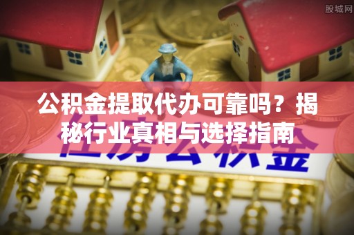 宝应公积金提取代办可靠吗？揭秘行业真相与选择指南