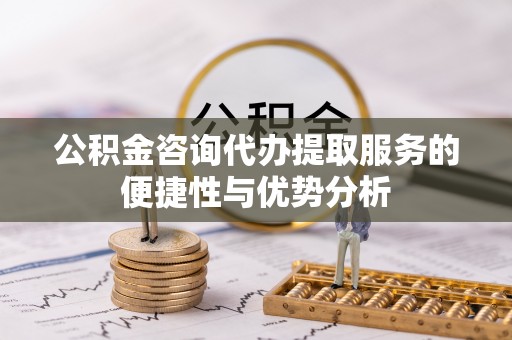 宝应公积金咨询代办提取服务的便捷性与优势分析