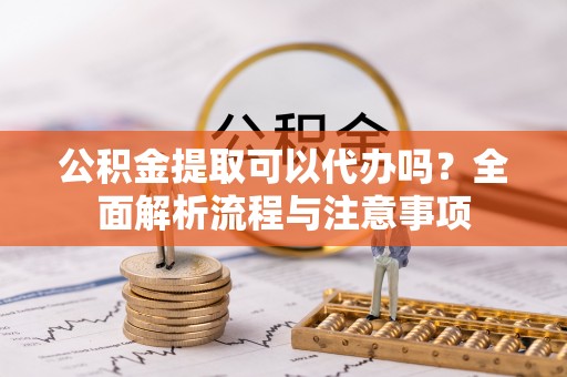宝应公积金提取可以代办吗？全面解析流程与注意事项