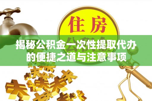 宝应揭秘公积金一次性提取代办的便捷之道与注意事项