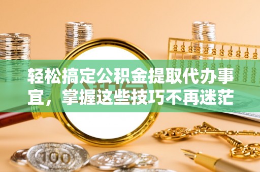 宝应轻松搞定公积金提取代办事宜，掌握这些技巧不再迷茫