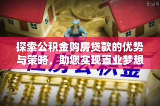 宝应探索公积金购房贷款的优势与策略，助您实现置业梦想