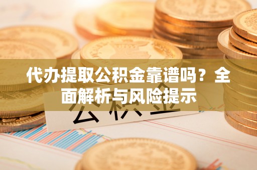 宝应代办提取公积金靠谱吗？全面解析与风险提示