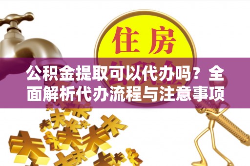 宝应公积金提取可以代办吗？全面解析代办流程与注意事项