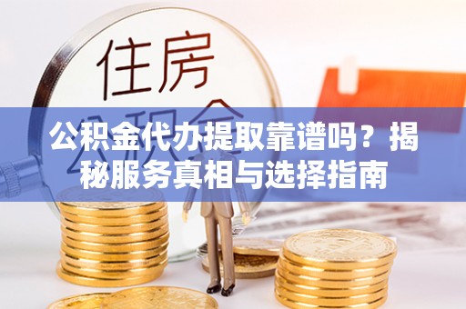 宝应公积金代办提取靠谱吗？揭秘服务真相与选择指南