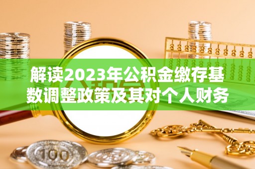 宝应解读2023年公积金缴存基数调整政策及其对个人财务的影响