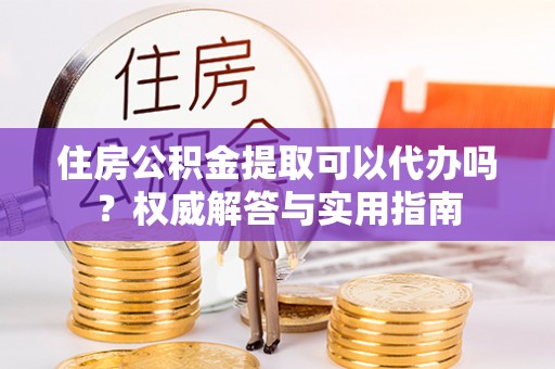 宝应住房公积金提取可以代办吗？权威解答与实用指南