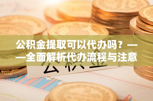 宝应公积金提取可以代办吗？——全面解析代办流程与注意事项