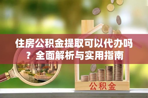 宝应住房公积金提取可以代办吗？全面解析与实用指南