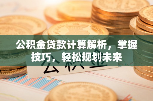 宝应公积金贷款计算解析，掌握技巧，轻松规划未来